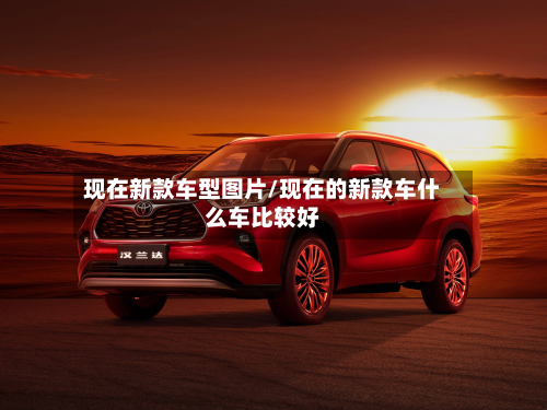 现在新款车型图片/现在的新款车什么车比较好