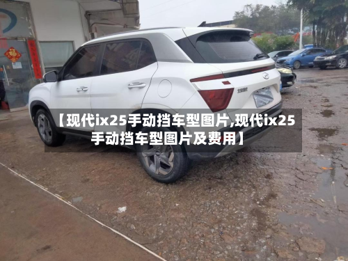 【现代ix25手动挡车型图片,现代ix25手动挡车型图片及费用】-第2张图片