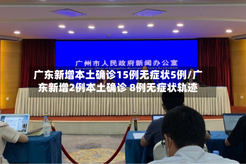 广东新增本土确诊15例无症状5例/广东新增2例本土确诊 8例无症状轨迹-第2张图片