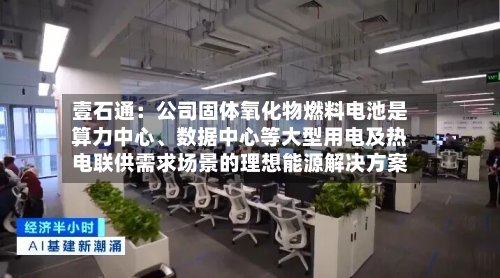 壹石通：公司固体氧化物燃料电池是算力中心、数据中心等大型用电及热电联供需求场景的理想能源解决方案-第2张图片