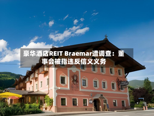 豪华酒店REIT Braemar遭调查：董事会被指违反信义义务-第2张图片
