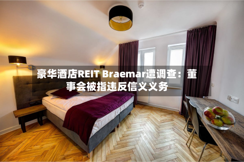 豪华酒店REIT Braemar遭调查：董事会被指违反信义义务