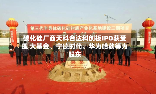 碳化硅厂商天科合达科创板IPO获受理 大基金、宁德时代	、华为哈勃等为股东-第2张图片