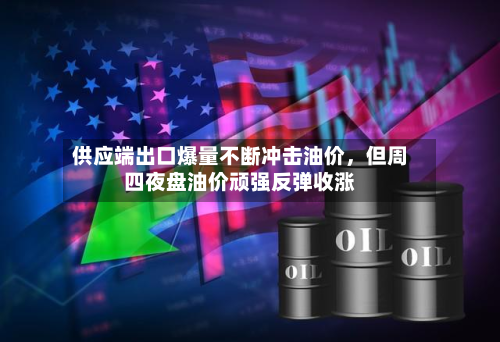 供应端出口爆量不断冲击油价，但周四夜盘油价顽强反弹收涨-第2张图片