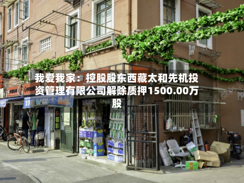 我爱我家：控股股东西藏太和先机投资管理有限公司解除质押1500.00万股