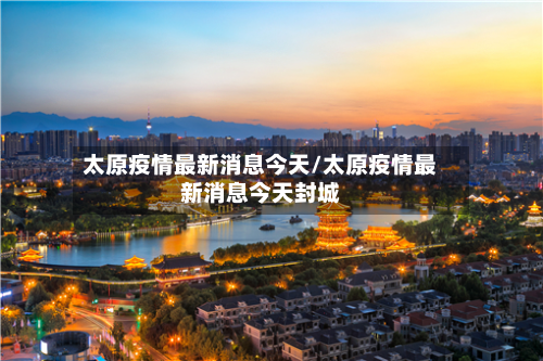 太原疫情最新消息今天/太原疫情最新消息今天封城-第2张图片