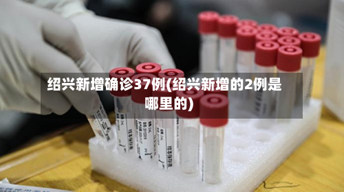 绍兴新增确诊37例(绍兴新增的2例是哪里的)-第3张图片