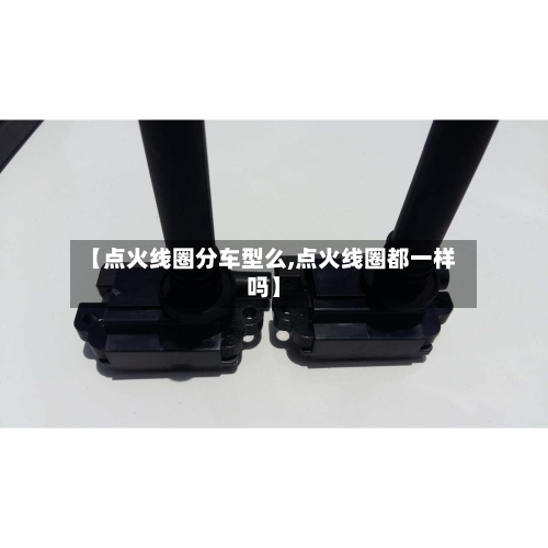 【点火线圈分车型么,点火线圈都一样吗】