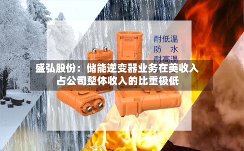 盛弘股份：储能逆变器业务在美收入占公司整体收入的比重极低-第1张图片