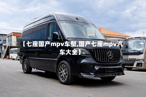 【七座国产mpv车型,国产七座mpv汽车大全】