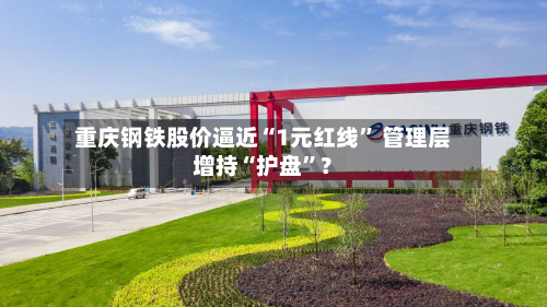 重庆钢铁股价逼近“1元红线” 管理层增持“护盘”？-第2张图片
