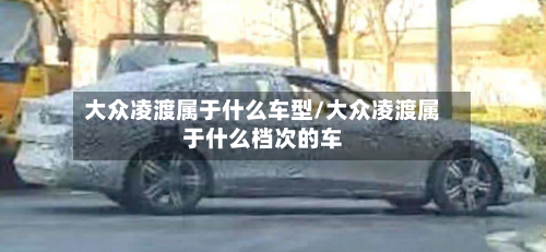 大众凌渡属于什么车型/大众凌渡属于什么档次的车