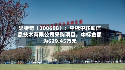 思特奇（300608）：中标中移动信息技术有限公司采购项目，中标金额为629.45万元