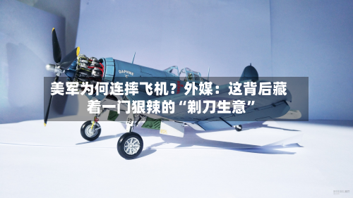 美军为何连摔飞机？外媒：这背后藏着一门狠辣的“剃刀生意”