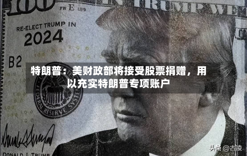 特朗普：美财政部将接受股票捐赠	，用以充实特朗普专项账户-第2张图片