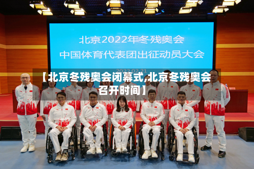 【北京冬残奥会闭幕式,北京冬残奥会召开时间】