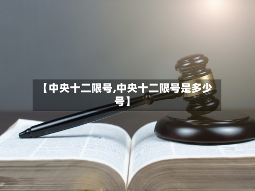 【中央十二限号,中央十二限号是多少号】-第3张图片