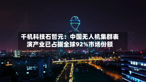 千机科技石哲元：中国无人机集群表演产业已占据全球92%市场份额-第2张图片