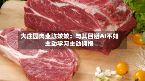 大庄园肉业陈姣姣:与其回避AI不如主动学习主动拥抱