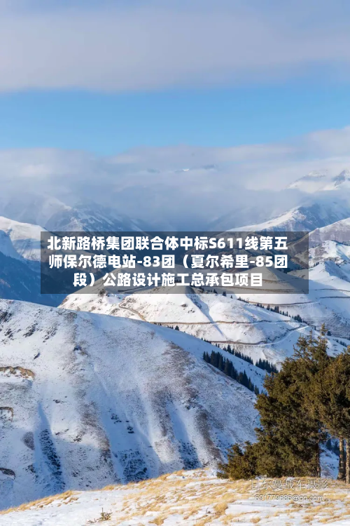北新路桥集团联合体中标S611线第五师保尔德电站-83团(夏尔希里-85团段)公路设计施工总承包项目