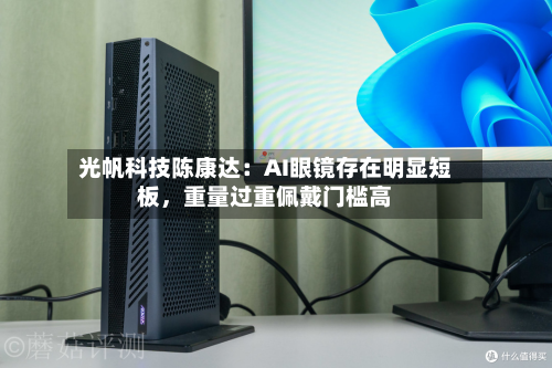 光帆科技陈康达：AI眼镜存在明显短板，重量过重佩戴门槛高-第3张图片