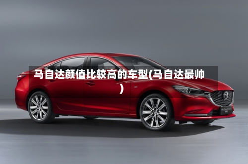 马自达颜值比较高的车型(马自达最帅)-第2张图片