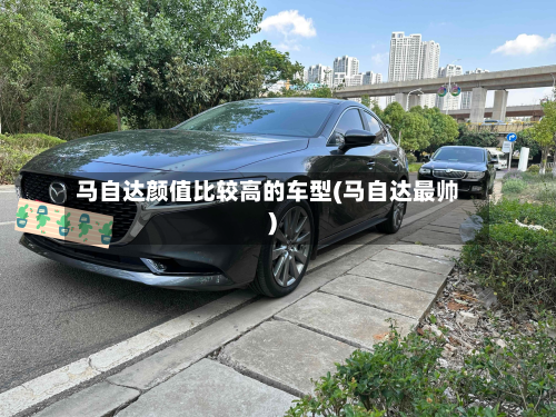 马自达颜值比较高的车型(马自达最帅)