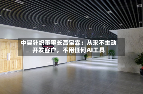 中昊针织董事长高宝霖：从来不主动开发客户，不用任何AI工具