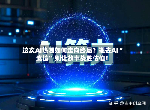 这次AI热潮如何走向终局？褪去AI“滤镜” 别让故事战胜估值！
