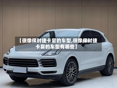 【很像保时捷卡宴的车型,很像保时捷卡宴的车型有哪些】-第2张图片
