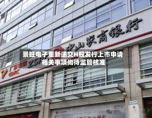 景旺电子重新递交H股发行上市申请 相关事项尚待监管核准-第2张图片
