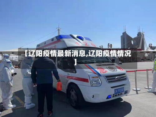 【辽阳疫情最新消息,辽阳疫情情况】-第2张图片
