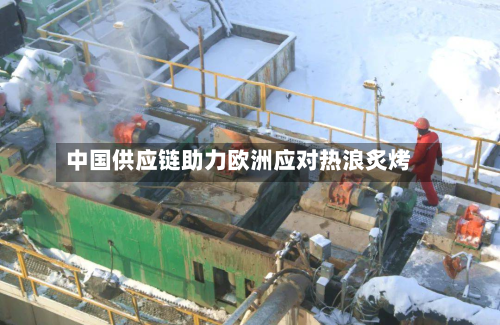 中国供应链助力欧洲应对热浪炙烤
