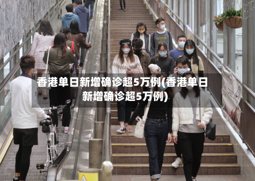 香港单日新增确诊超5万例(香港单日新增确诊超5万例)