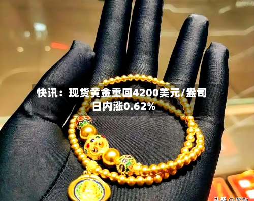 快讯：现货黄金重回4200美元/盎司 日内涨0.62%-第1张图片