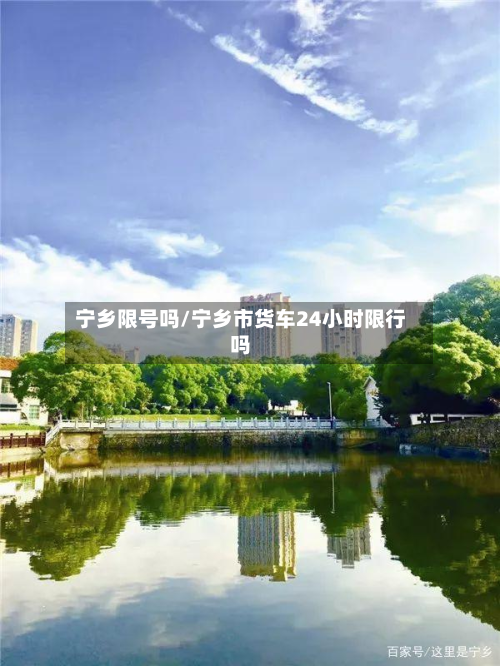宁乡限号吗/宁乡市货车24小时限行吗-第2张图片