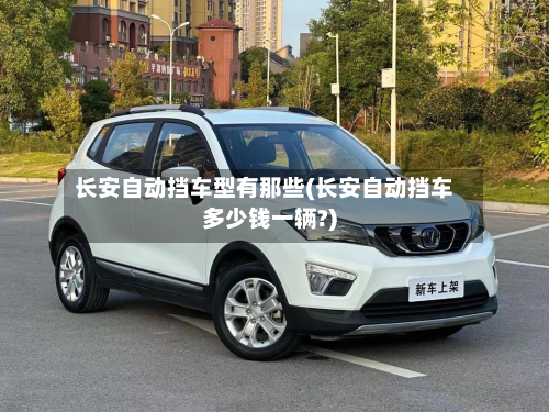 长安自动挡车型有那些(长安自动挡车多少钱一辆?)-第2张图片