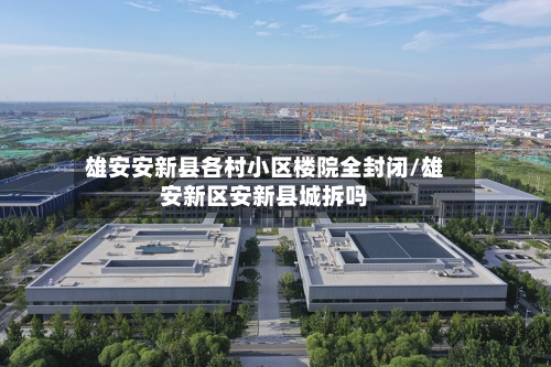 雄安安新县各村小区楼院全封闭/雄安新区安新县城拆吗-第3张图片