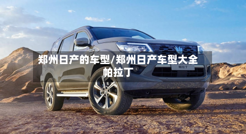 郑州日产的车型/郑州日产车型大全帕拉丁