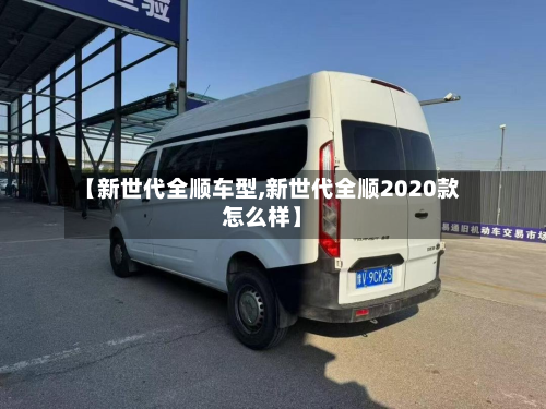 【新世代全顺车型,新世代全顺2020款怎么样】