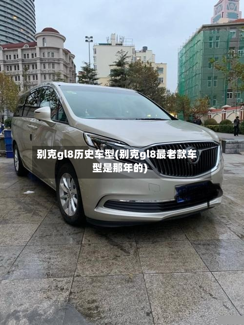 别克gl8历史车型(别克gl8最老款车型是那年的)