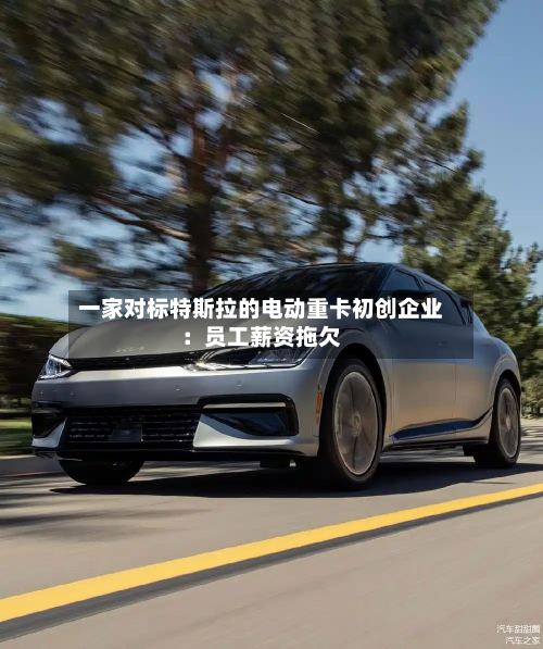 一家对标特斯拉的电动重卡初创企业:员工薪资拖欠-第2张图片