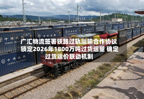 广汇物流签署铁路过轨运输合作协议 锁定2026年1800万吨过货运量 确定过货运价联动机制